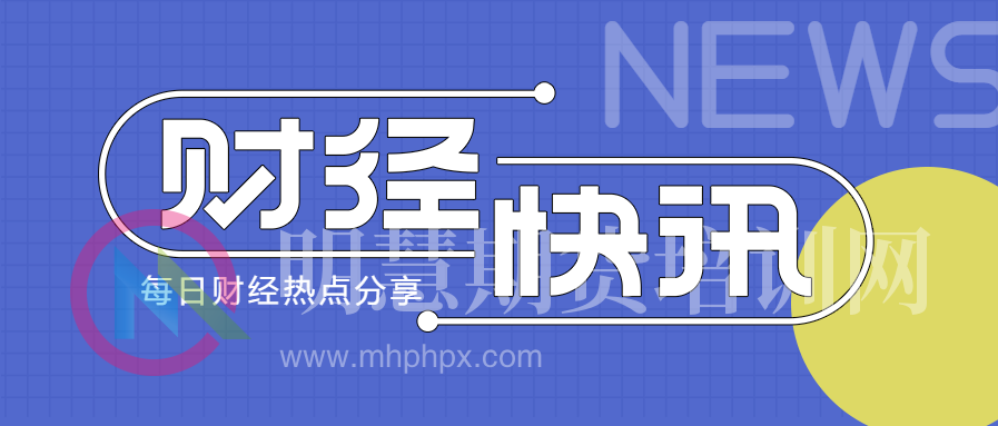 金融快讯每日金融热点及时分享——明慧期货培训网